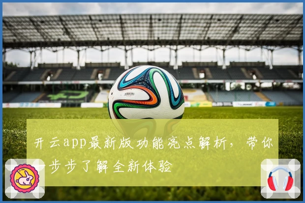 开云app最新版功能亮点解析,带你一步步了解全新体验