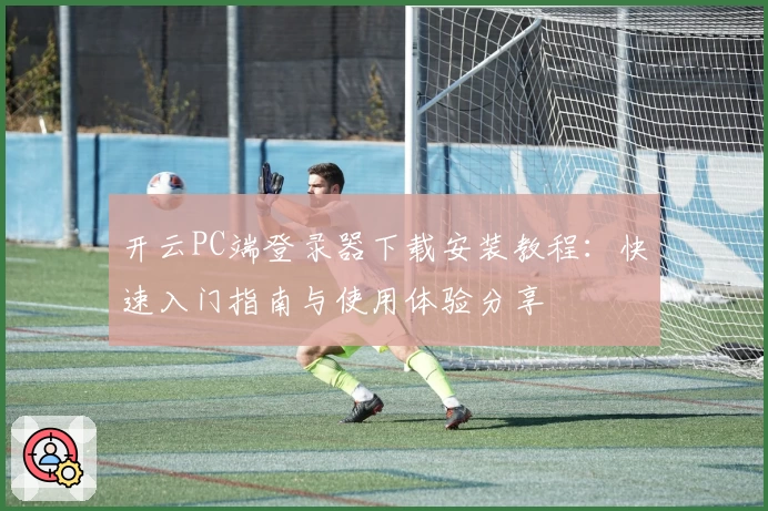 开云PC端登录器下载安装教程：快速入门指南与使用体验分享