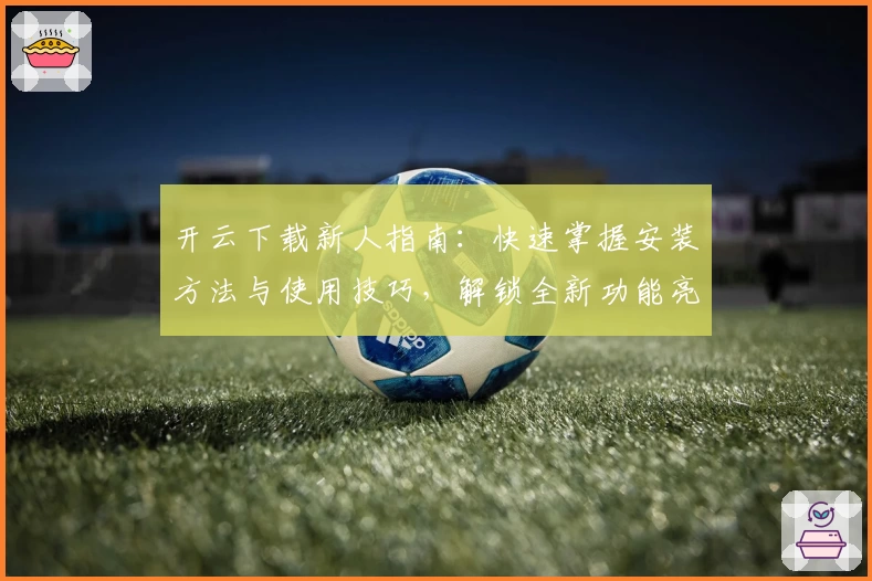 开云下载新人指南：快速掌握安装方法与使用技巧，解锁全新功能亮点
