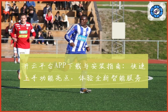 开云平台APP下载与安装指南：快速上手功能亮点，体验全新智能服务