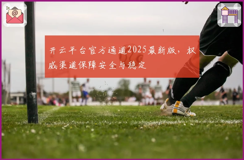 开云平台官方通道2025最新版，权威渠道保障安全与稳定