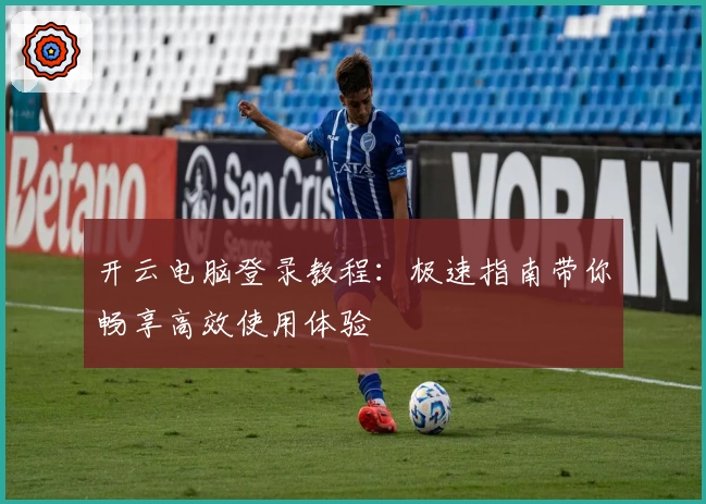 开云电脑登录教程:极速指南带你畅享高效使用体验