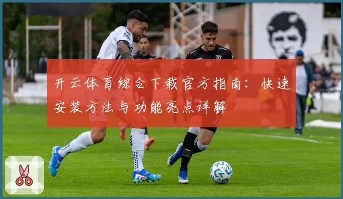 开云体育综合下载官方指南：快速安装方法与功能亮点详解