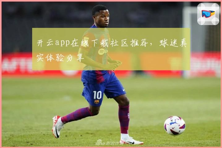 开云app在线下载社区推荐，球迷真实体验分享