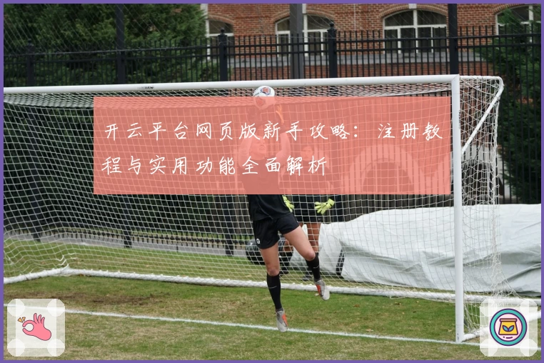 开云平台网页版新手攻略：注册教程与实用功能全面解析
