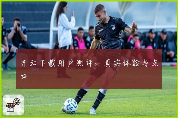 开云下载用户测评，真实体验与点评