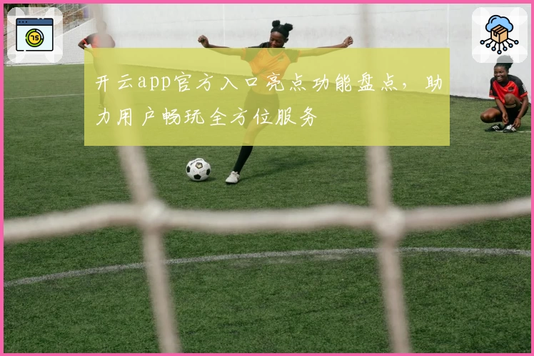 开云app官方入口亮点功能盘点，助力用户畅玩全方位服务