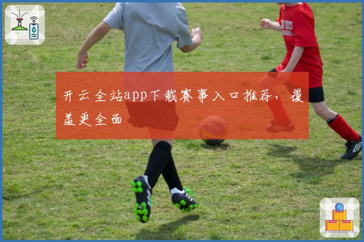 开云全站app下载赛事入口推荐，覆盖更全面