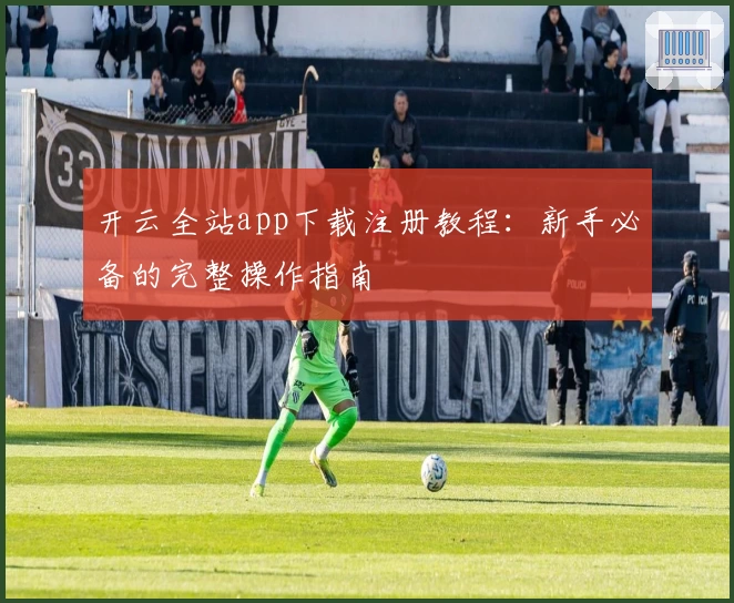 开云全站app下载注册教程：新手必备的完整操作指南