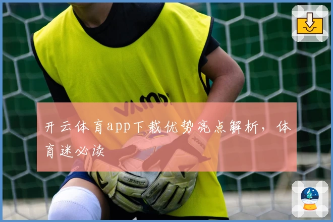 开云体育app下载优势亮点解析，体育迷必读