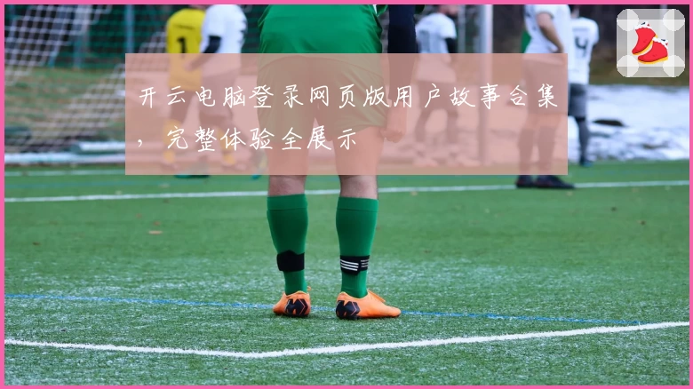 开云电脑登录网页版用户故事合集，完整体验全展示