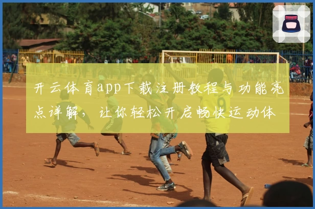 开云体育app下载注册教程与功能亮点详解,让你轻松开启畅快运动体验