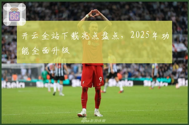 开云全站下载亮点盘点,2025年功能全面升级