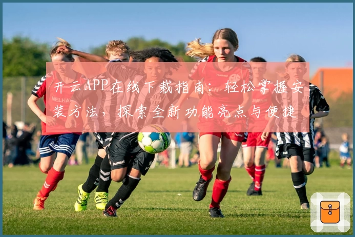 开云APP在线下载指南：轻松掌握安装方法，探索全新功能亮点与便捷体验