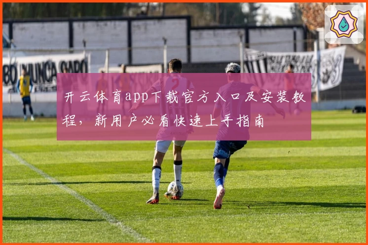 开云体育app下载官方入口及安装教程，新用户必看快速上手指南
