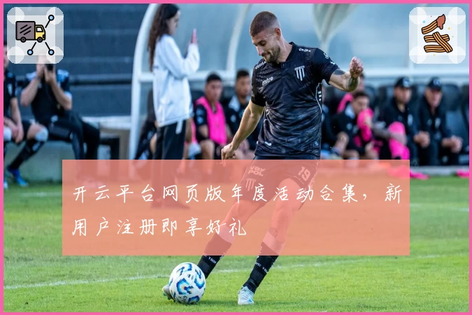 开云平台网页版年度活动合集，新用户注册即享好礼