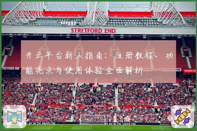 开云平台新人指南：注册教程、功能亮点与使用体验全面解析