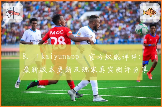 8. 「kaiyunapp」官方权威详评：最新版本更新及玩家真实测评分享