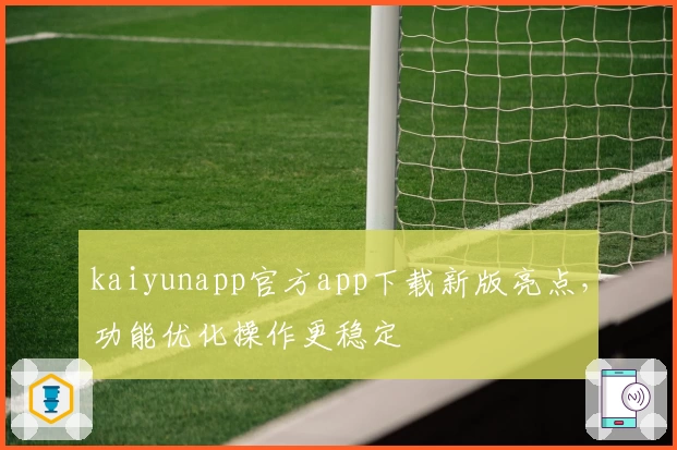 kaiyunapp官方app下载新版亮点，功能优化操作更稳定