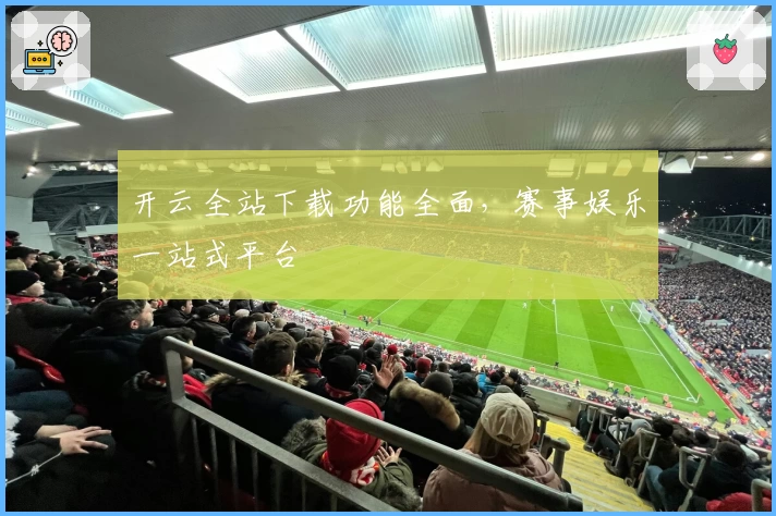 开云全站下载功能全面，赛事娱乐一站式平台