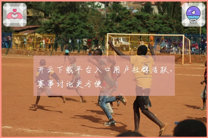 开云下载平台入口用户社群活跃，赛事讨论更方便