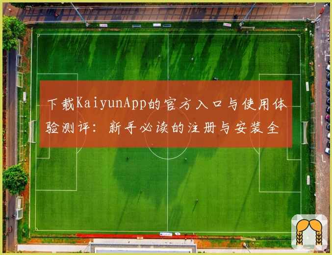 下载KaiyunApp的官方入口与使用体验测评：新手必读的注册与安装全攻略
